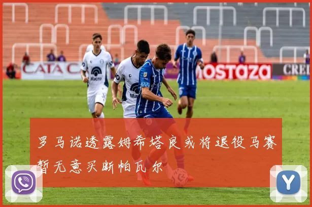 罗马诺透露姆希塔良或将退役马赛暂无意买断帕瓦尔