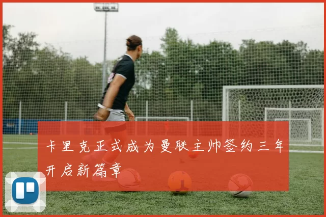 卡里克正式成为曼联主帅签约三年开启新篇章