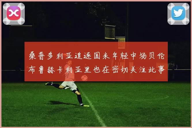 桑普多利亚追逐国米年轻中场贝伦布鲁赫卡利亚里也在密切关注此事