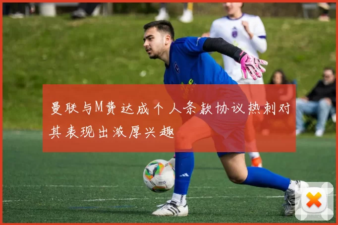 曼联与M费达成个人条款协议热刺对其表现出浓厚兴趣