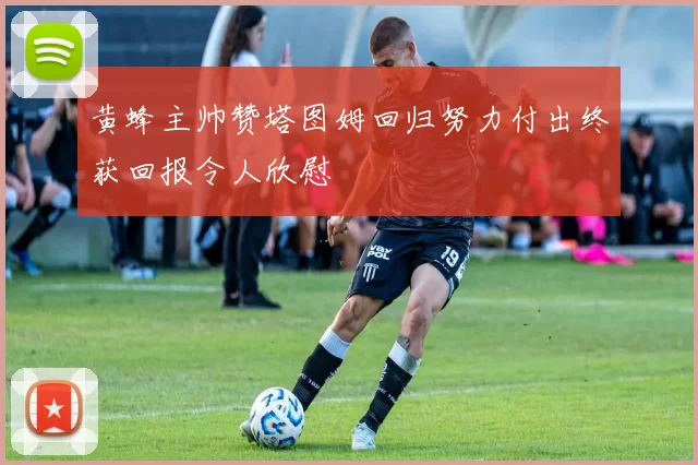 黄蜂主帅赞塔图姆回归努力付出终获回报令人欣慰