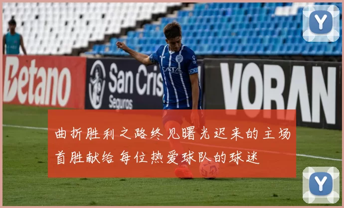 曲折胜利之路终见曙光迟来的主场首胜献给每位热爱球队的球迷