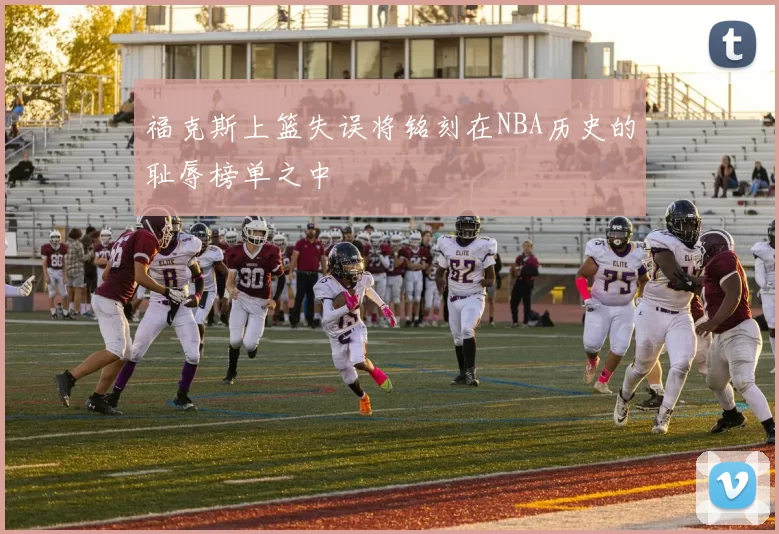 福克斯上篮失误将铭刻在NBA历史的耻辱榜单之中