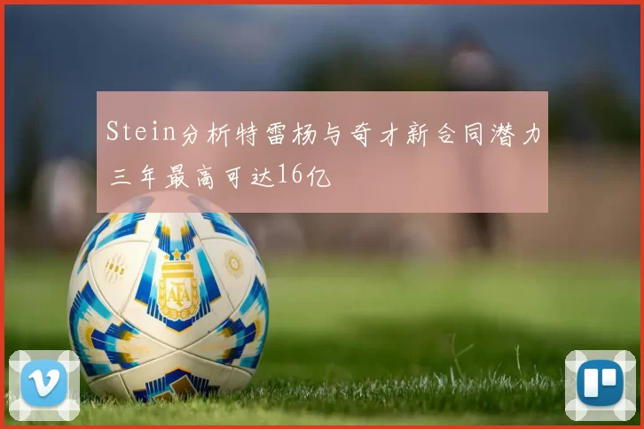 Stein分析特雷杨与奇才新合同潜力三年最高可达16亿