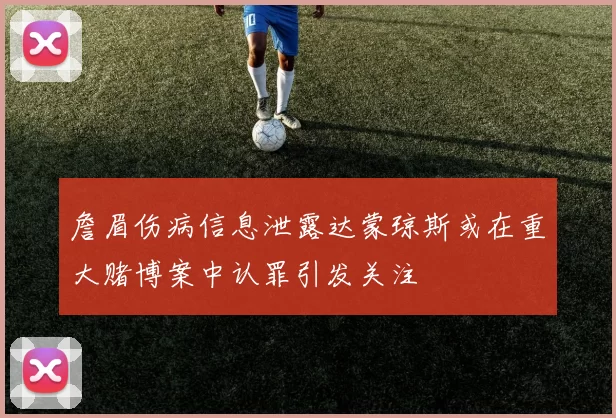 詹眉伤病信息泄露达蒙琼斯或在重大赌博案中认罪引发关注