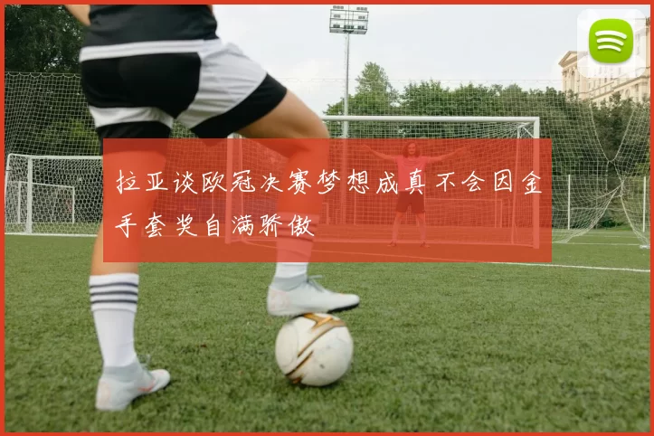 拉亚谈欧冠决赛梦想成真不会因金手套奖自满骄傲