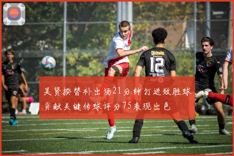 吴贤揆替补出场21分钟打进致胜球贡献关键传球评分75表现出色