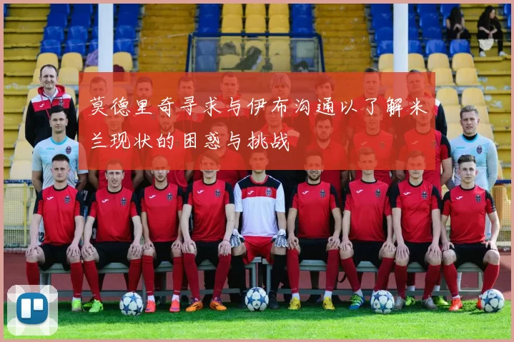 莫德里奇寻求与伊布沟通以了解米兰现状的困惑与挑战