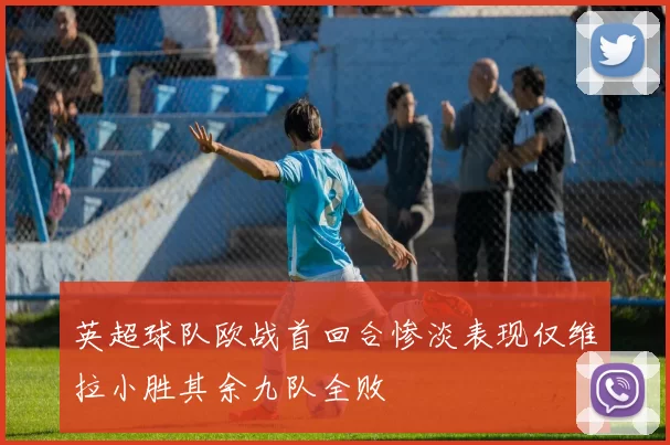 英超球队欧战首回合惨淡表现仅维拉小胜其余九队全败