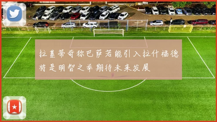 拉基蒂奇称巴萨若能引入拉什福德将是明智之举期待未来发展