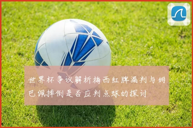 世界杯争议解析梅西红牌漏判与姆巴佩摔倒是否应判点球的探讨