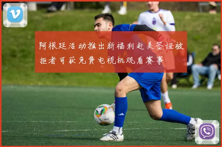 阿根廷活动推出新福利赴美签证被拒者可获免费电视机观看赛事