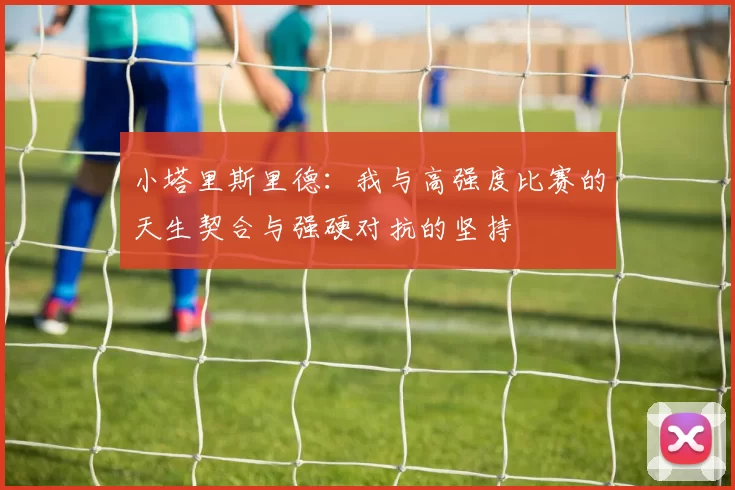 小塔里斯里德:我与高强度比赛的天生契合与强硬对抗的坚持