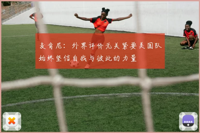 麦肯尼:外界评价无关紧要美国队始终坚信自我与彼此的力量