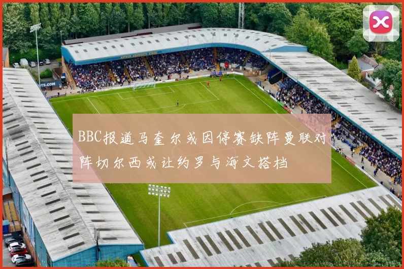 BBC报道马奎尔或因停赛缺阵曼联对阵切尔西或让约罗与海文搭档