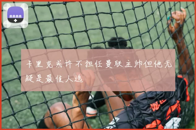 卡里克或许不担任曼联主帅但他无疑是最佳人选