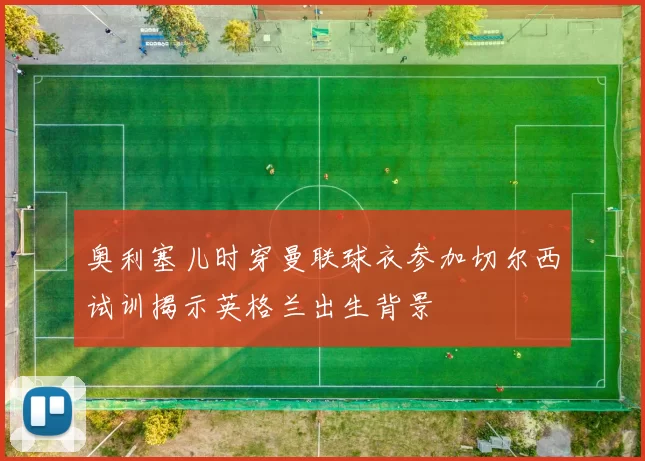奥利塞儿时穿曼联球衣参加切尔西试训揭示英格兰出生背景