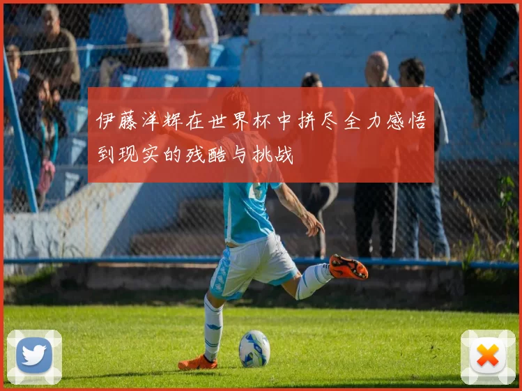 伊藤洋辉在世界杯中拼尽全力感悟到现实的残酷与挑战