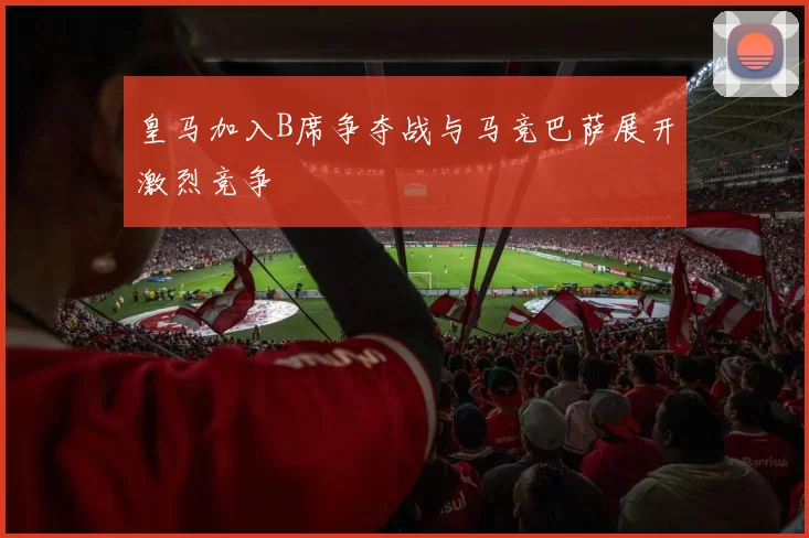 皇马加入B席争夺战与马竞巴萨展开激烈竞争