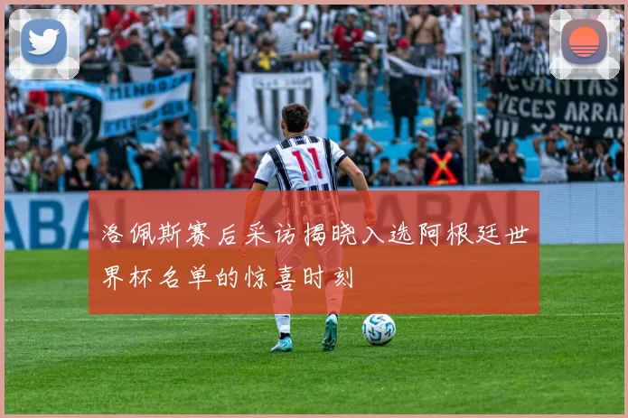 洛佩斯赛后采访揭晓入选阿根廷世界杯名单的惊喜时刻