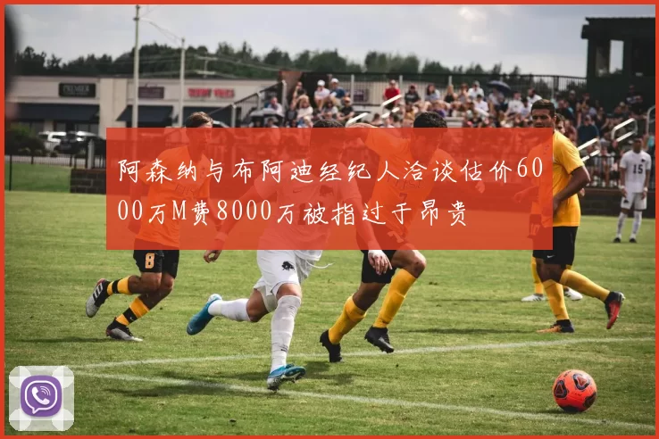 阿森纳与布阿迪经纪人洽谈估价6000万M费8000万被指过于昂贵
