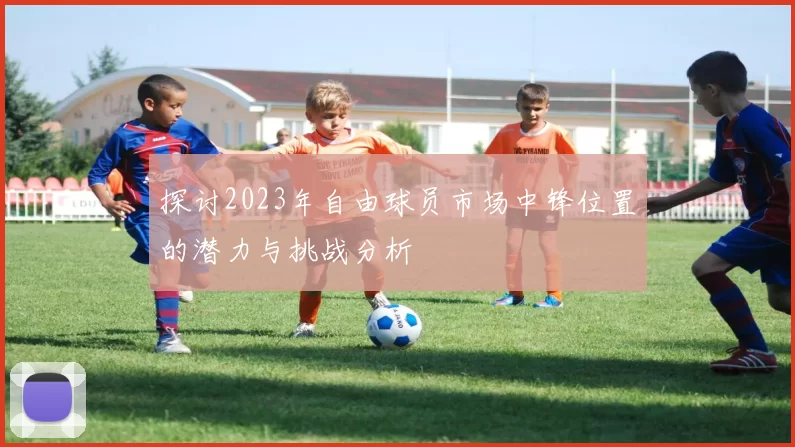 探讨2023年自由球员市场中锋位置的潜力与挑战分析