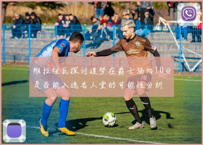 维拉纽瓦探讨追梦在爵士场均10分是否能入选名人堂的可能性分析