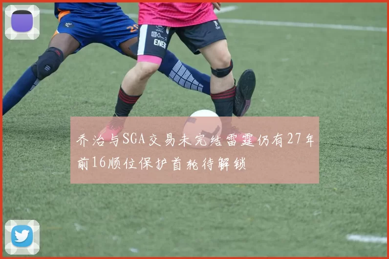 乔治与SGA交易未完结雷霆仍有27年前16顺位保护首轮待解锁