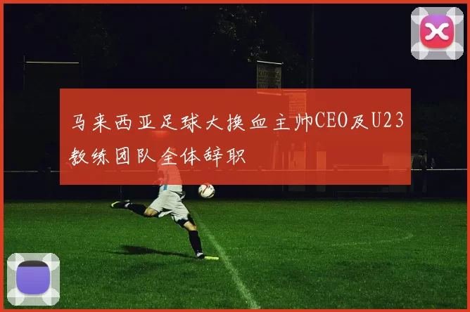 马来西亚足球大换血主帅CEO及U23教练团队全体辞职