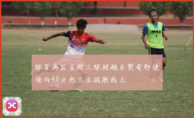 球爹再发言称三球超越东契奇即使场均40分也无法战胜我儿