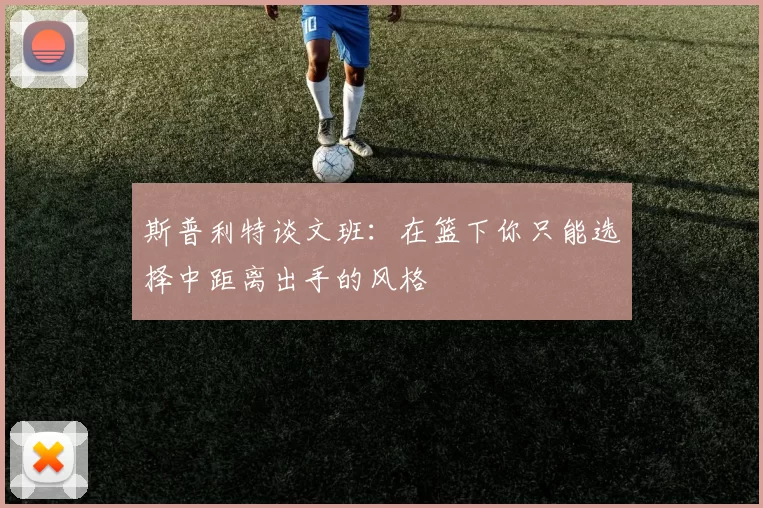 斯普利特谈文班：在篮下你只能选择中距离出手的风格