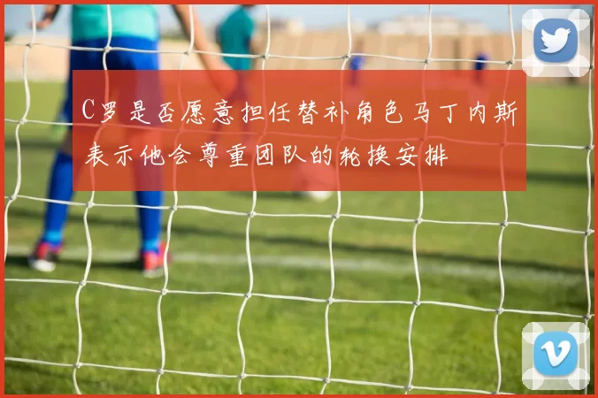 C罗是否愿意担任替补角色马丁内斯表示他会尊重团队的轮换安排