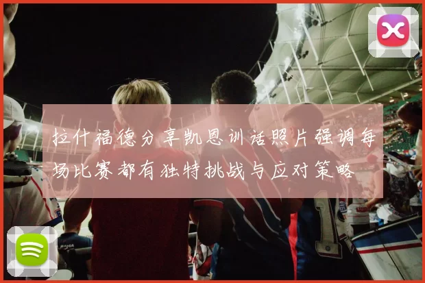拉什福德分享凯恩训话照片强调每场比赛都有独特挑战与应对策略