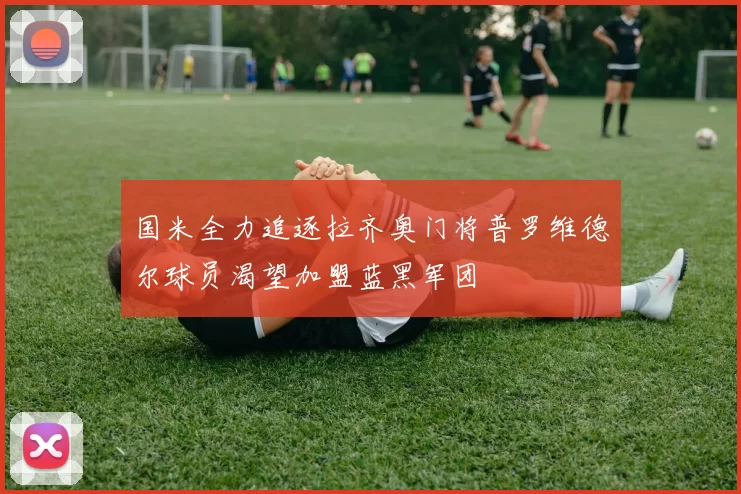 国米全力追逐拉齐奥门将普罗维德尔球员渴望加盟蓝黑军团