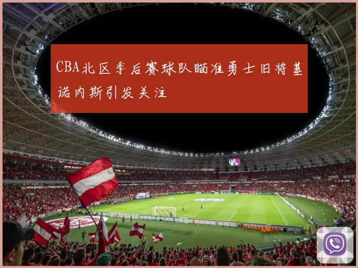 CBA北区季后赛球队瞄准勇士旧将基诺内斯引发关注