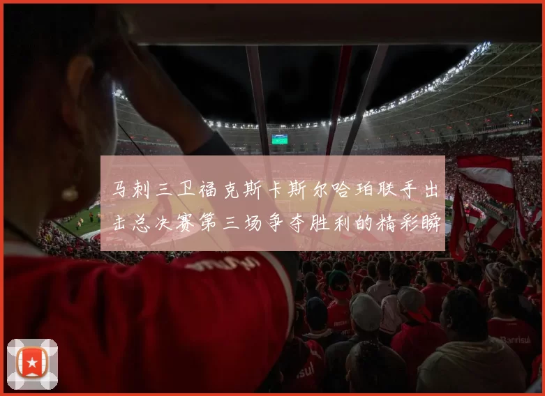 马刺三卫福克斯卡斯尔哈珀联手出击总决赛第三场争夺胜利的精彩瞬间