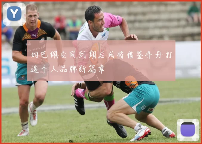 姆巴佩合同到期后或将借鉴乔丹打造个人品牌新篇章