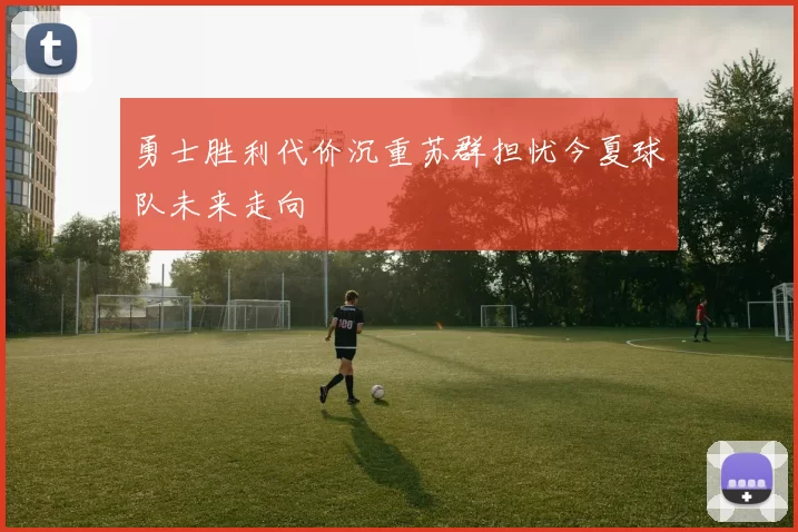 勇士胜利代价沉重苏群担忧今夏球队未来走向