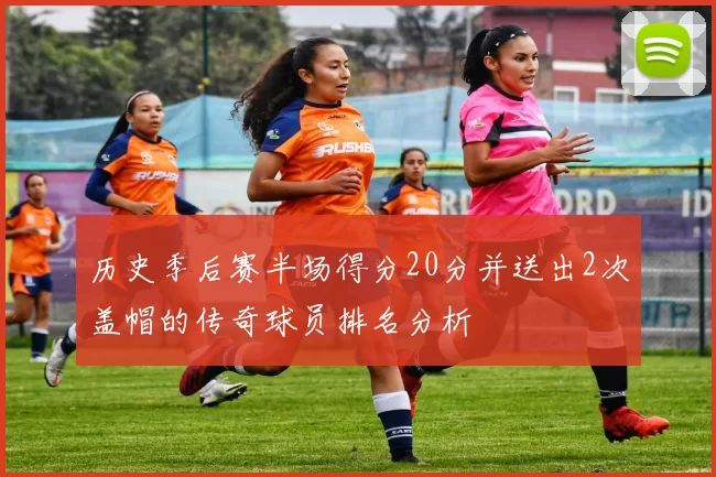 历史季后赛半场得分20分并送出2次盖帽的传奇球员排名分析