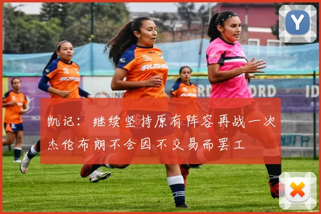 凯记：继续坚持原有阵容再战一次杰伦布朗不会因不交易而罢工