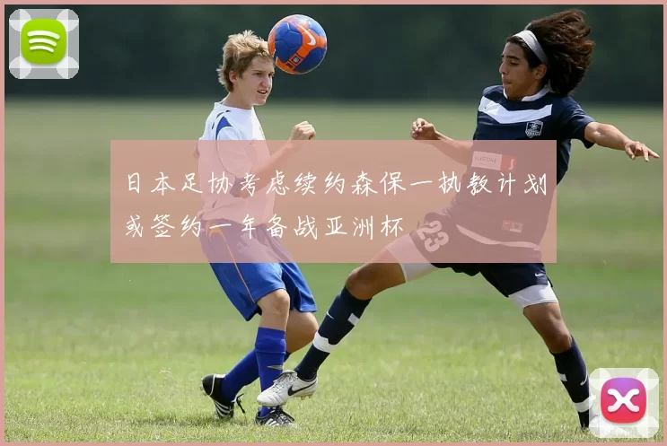 日本足协考虑续约森保一执教计划或签约一年备战亚洲杯