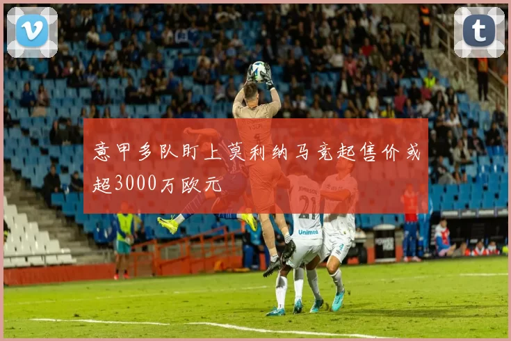 意甲多队盯上莫利纳马竞起售价或超3000万欧元