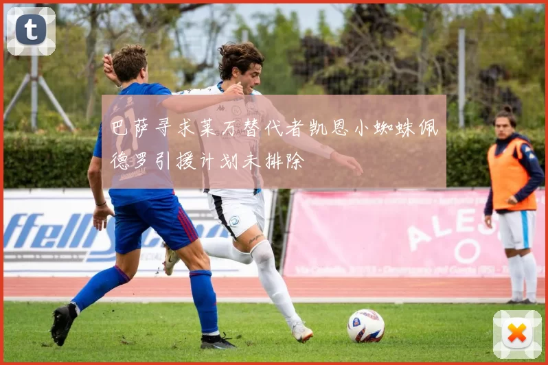 巴萨寻求莱万替代者凯恩小蜘蛛佩德罗引援计划未排除