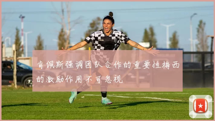 肯佩斯强调团队合作的重要性梅西的激励作用不可忽视