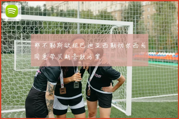 那不勒斯欲租巴迪亚西勒切尔西或同意带买断条款方案